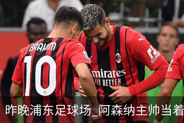 昨晚浦东足球场 阿森纳主帅当着9328个人的面说 中国足球未来是他